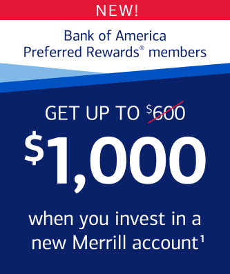 New! Bank of America Preferred Rewards® members. Get up to ($600 crossed out) $1000 when you invest in a new Merrill account Footnote 1