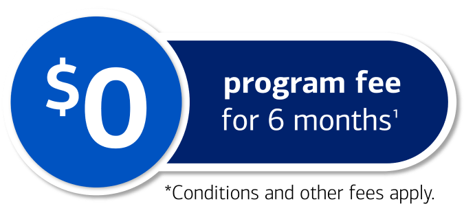 $0 Program fee for 6 months Footnotes 1,*. Footnote *Conditions and other fees apply.